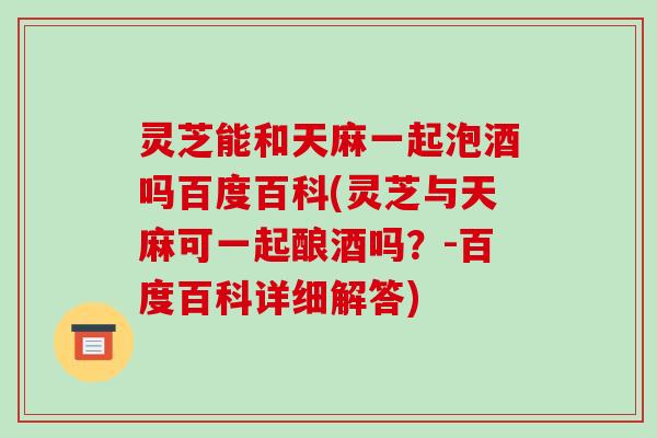 灵芝能和天麻一起泡酒吗百度百科(灵芝与天麻可一起酿酒吗？-百度百科详细解答)