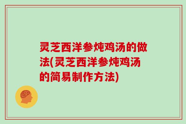 灵芝西洋参炖鸡汤的做法(灵芝西洋参炖鸡汤的简易制作方法)
