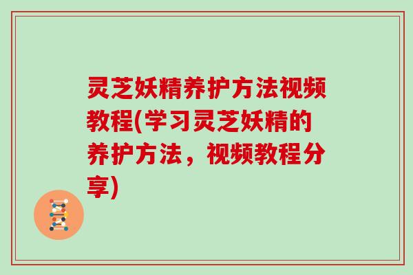 灵芝妖精养护方法视频教程(学习灵芝妖精的养护方法，视频教程分享)