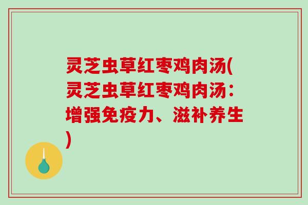 灵芝虫草红枣鸡肉汤(灵芝虫草红枣鸡肉汤：增强免疫力、滋补养生)