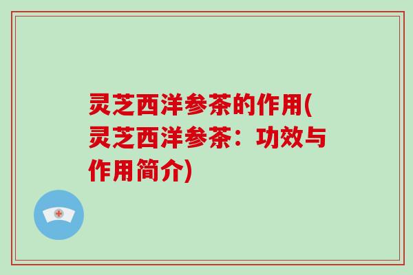 灵芝西洋参茶的作用(灵芝西洋参茶：功效与作用简介)