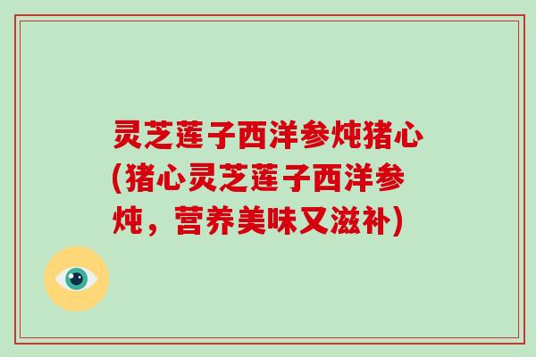 灵芝莲子西洋参炖猪心(猪心灵芝莲子西洋参炖，营养美味又滋补)