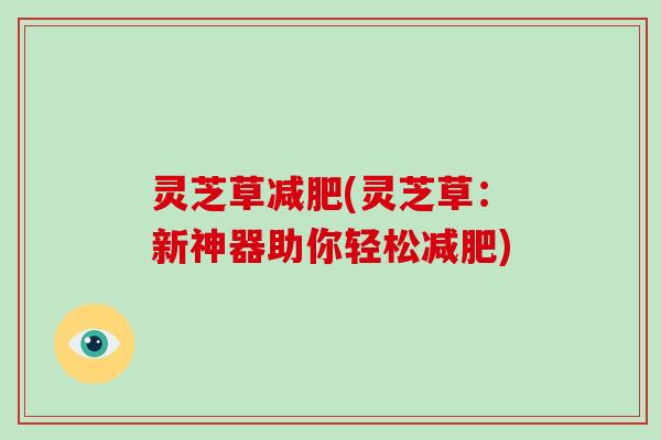 灵芝草(灵芝草：新神器助你轻松)