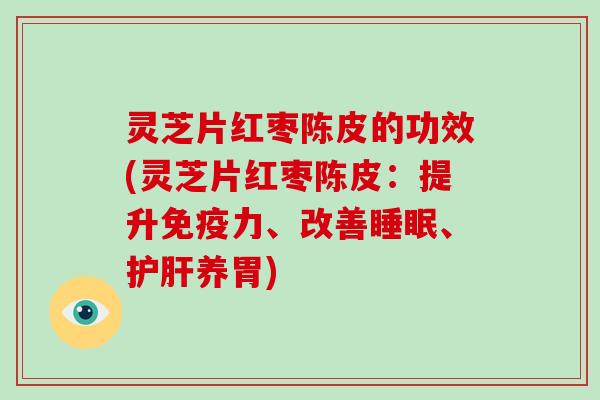 灵芝片红枣陈皮的功效(灵芝片红枣陈皮：提升免疫力、改善、养胃)