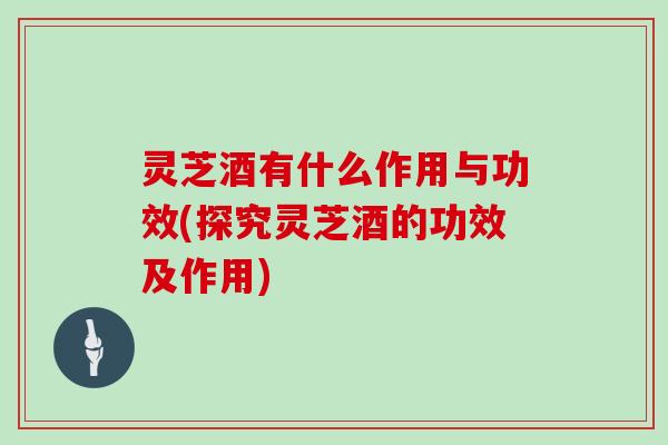 灵芝酒有什么作用与功效(探究灵芝酒的功效及作用)