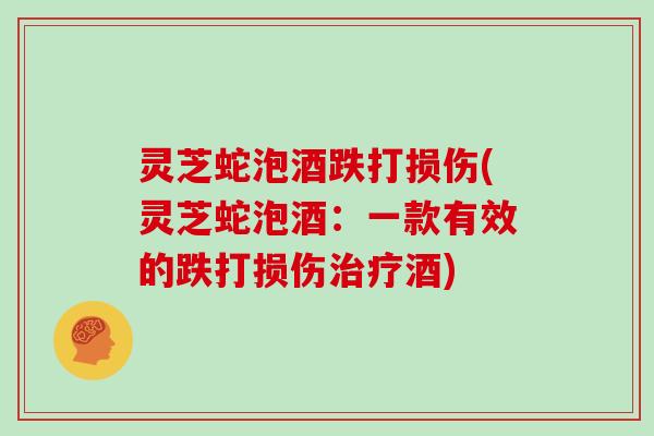 灵芝蛇泡酒跌打损伤(灵芝蛇泡酒：一款有效的跌打损伤酒)