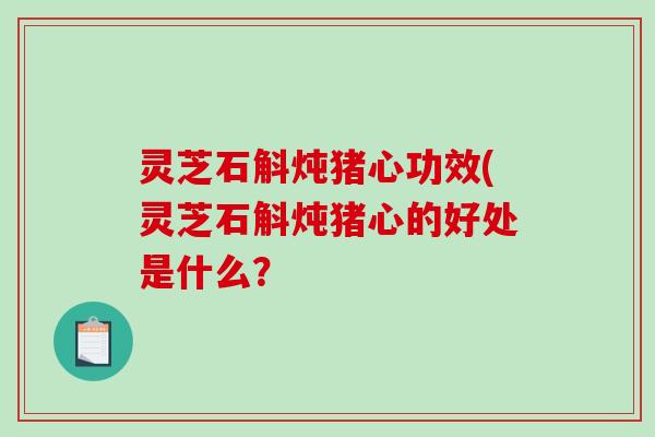 灵芝石斛炖猪心功效(灵芝石斛炖猪心的好处是什么？