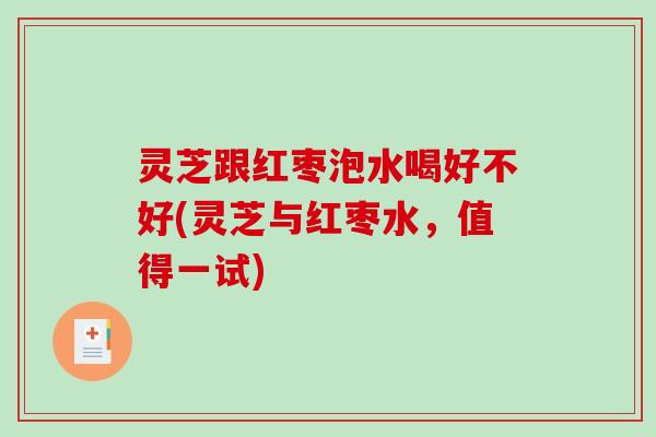 灵芝跟红枣泡水喝好不好(灵芝与红枣水,值得一试) 灵芝跟红枣泡水喝好不好(灵芝与红枣水,值得一试)
