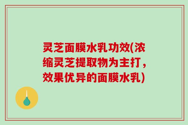 灵芝面膜水乳功效(浓缩灵芝提取物为主打，效果优异的面膜水乳)