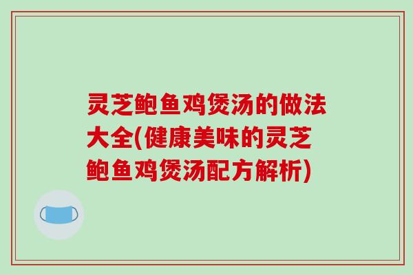 灵芝鲍鱼鸡煲汤的做法大全(健康美味的灵芝鲍鱼鸡煲汤配方解析)