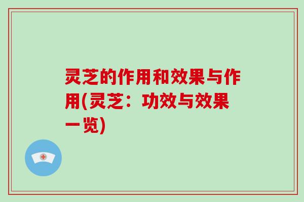 灵芝的作用和效果与作用(灵芝：功效与效果一览)