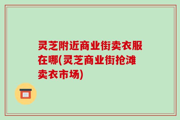 灵芝附近商业街卖衣服在哪(灵芝商业街抢滩卖衣市场)