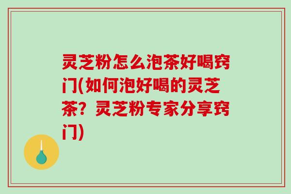 灵芝粉怎么泡茶好喝窍门(如何泡好喝的灵芝茶？灵芝粉专家分享窍门)
