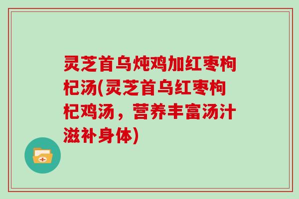 灵芝首乌炖鸡加红枣枸杞汤(灵芝首乌红枣枸杞鸡汤，营养丰富汤汁滋补身体)