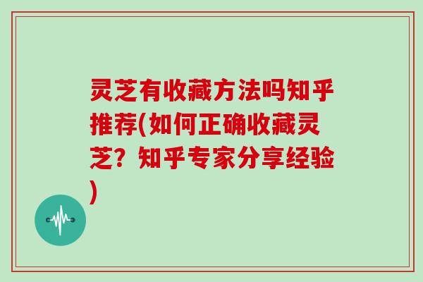 灵芝有收藏方法吗知乎推荐(如何正确收藏灵芝？知乎专家分享经验)