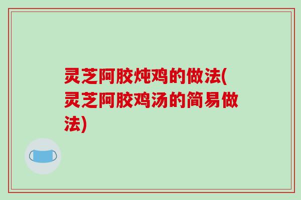 灵芝阿胶炖鸡的做法(灵芝阿胶鸡汤的简易做法)