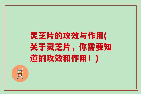 灵芝片的攻效与作用(关于灵芝片，你需要知道的攻效和作用！)