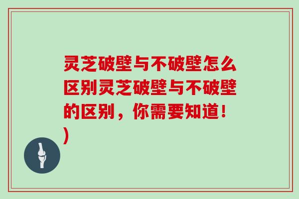 灵芝破壁与不破壁怎么区别灵芝破壁与不破壁的区别,你需要知道!) 灵芝破壁与不破壁怎么区别灵芝破壁与不破壁的区别,你需要知道!)