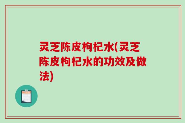 灵芝陈皮枸杞水(灵芝陈皮枸杞水的功效及做法)