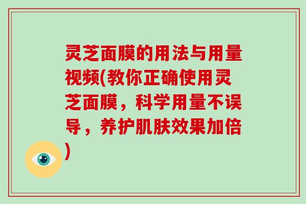 灵芝面膜的用法与用量视频(教你正确使用灵芝面膜，科学用量不误导，养护效果加倍)