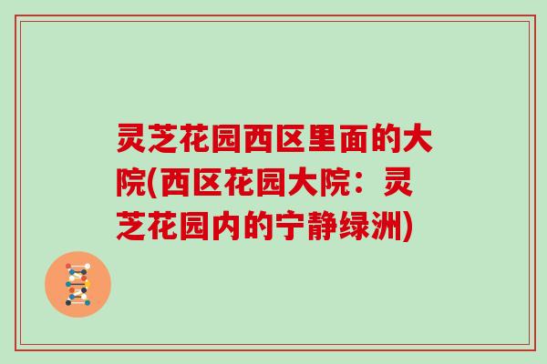 灵芝花园西区里面的大院(西区花园大院:灵芝花园内的宁静绿洲) 灵芝花园西区里面的大院(西区花园大院:灵芝花园内的宁静绿洲)