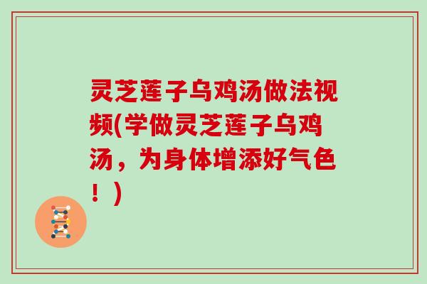 灵芝莲子乌鸡汤做法视频(学做灵芝莲子乌鸡汤，为身体增添好气色！)