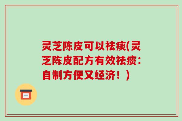 灵芝陈皮可以(灵芝陈皮配方有效：自制方便又经济！)