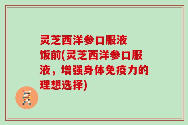 灵芝西洋参口服液  饭前(灵芝西洋参口服液，增强身体免疫力的理想选择)