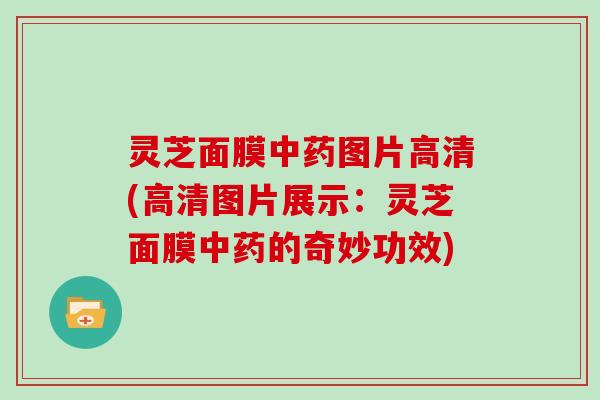 灵芝面膜图片高清(高清图片展示：灵芝面膜的奇妙功效)