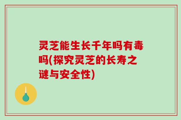 灵芝能生长千年吗有毒吗(探究灵芝的长寿之谜与安全性)