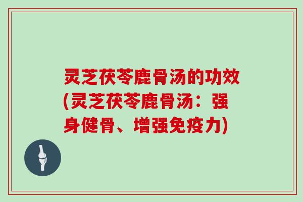 灵芝茯苓鹿骨汤的功效(灵芝茯苓鹿骨汤：强身健骨、增强免疫力)