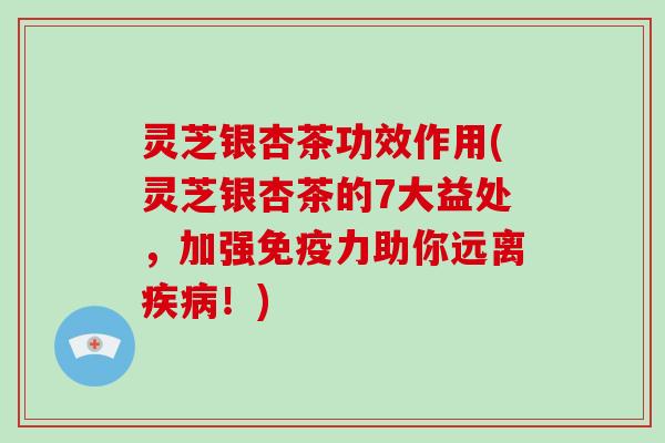 灵芝银杏茶功效作用(灵芝银杏茶的7大益处,加强免疫力助你远离!) 灵芝银杏茶功效作用(灵芝银杏茶的7大益处,加强免疫力助你远离!)
