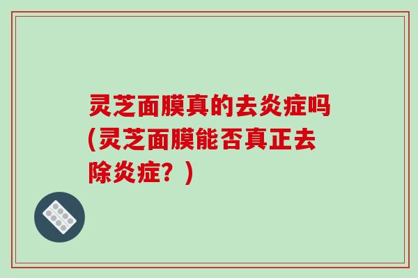灵芝面膜真的去吗(灵芝面膜能否真正去除？)