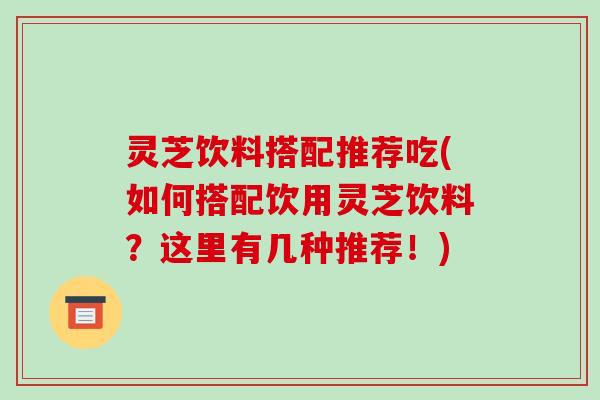 灵芝饮料搭配推荐吃(如何搭配饮用灵芝饮料？这里有几种推荐！)