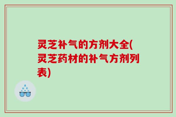 灵芝的方剂大全(灵芝药材的方剂列表)