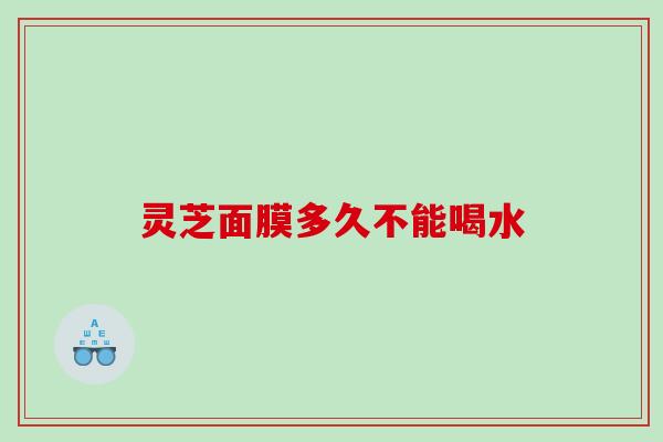 灵芝面膜多久不能喝水
