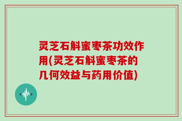 灵芝石斛蜜枣茶功效作用(灵芝石斛蜜枣茶的几何效益与药用价值) 灵芝石斛蜜枣茶功效作用(灵芝石斛蜜枣茶的几何效益与药用价值)