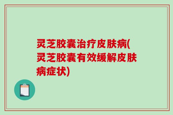 灵芝胶囊(灵芝胶囊有效缓解症状) 灵芝胶囊(灵芝胶囊有效缓解症状)