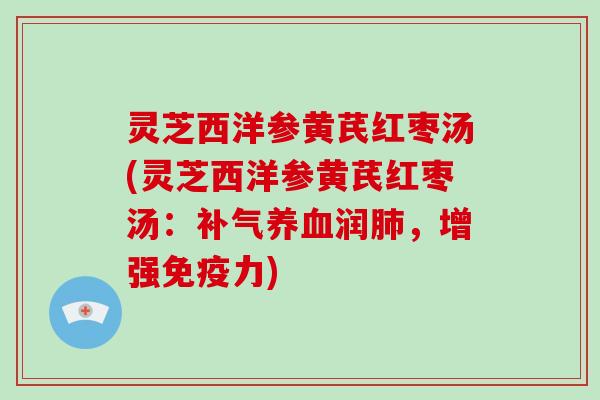 灵芝西洋参黄芪红枣汤(灵芝西洋参黄芪红枣汤:润,增强免疫力) 灵芝西洋参黄芪红枣汤(灵芝西洋参黄芪红枣汤:润,增强免疫力)