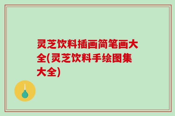 灵芝饮料插画简笔画大全(灵芝饮料手绘图集大全) 灵芝饮料插画简笔画大全(灵芝饮料手绘图集大全)