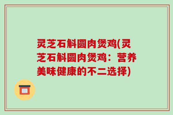 灵芝石斛圆肉煲鸡(灵芝石斛圆肉煲鸡:营养美味健康的不二选择) 灵芝石斛圆肉煲鸡(灵芝石斛圆肉煲鸡:营养美味健康的不二选择)