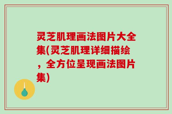 灵芝肌理画法图片大全集(灵芝肌理详细描绘,全方位呈现画法图片集) 灵芝肌理画法图片大全集(灵芝肌理详细描绘,全方位呈现画法图片集)