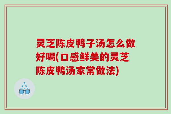 灵芝陈皮鸭子汤怎么做好喝(口感鲜美的灵芝陈皮鸭汤家常做法) 灵芝陈皮鸭子汤怎么做好喝(口感鲜美的灵芝陈皮鸭汤家常做法)