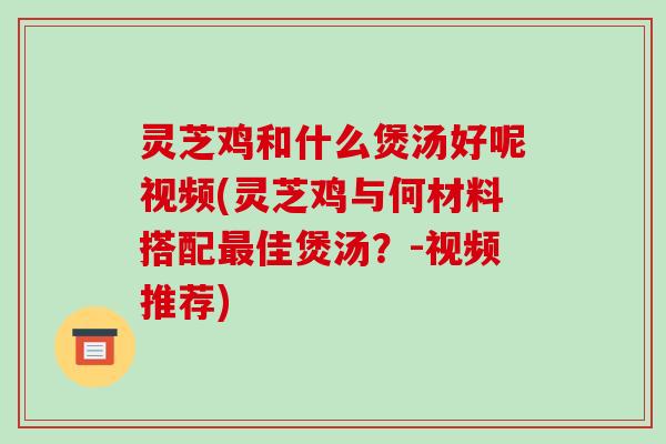 灵芝鸡和什么煲汤好呢视频(灵芝鸡与何材料搭配佳煲汤?-视频推荐) 灵芝鸡和什么煲汤好呢视频(灵芝鸡与何材料搭配佳煲汤?-视频推荐)