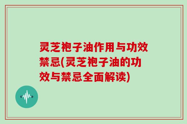 灵芝袍子油作用与功效禁忌(灵芝袍子油的功效与禁忌全面解读)