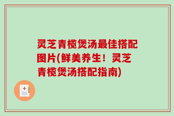灵芝青榄煲汤佳搭配图片(鲜美养生！灵芝青榄煲汤搭配指南)