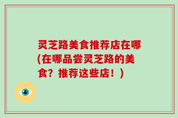 灵芝路美食推荐店在哪(在哪品尝灵芝路的美食？推荐这些店！)