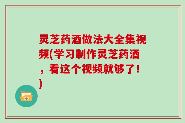 灵芝药酒做法大全集视频(学习制作灵芝药酒,看这个视频就够了!) 灵芝药酒做法大全集视频(学习制作灵芝药酒,看这个视频就够了!)