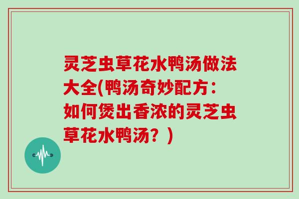 灵芝虫草花水鸭汤做法大全(鸭汤奇妙配方：如何煲出香浓的灵芝虫草花水鸭汤？)