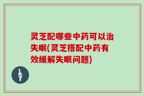 灵芝配哪些可以(灵芝搭配有效缓解问题)